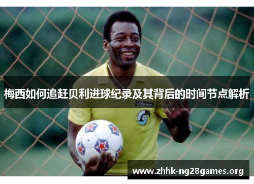 梅西如何追赶贝利进球纪录及其背后的时间节点解析
