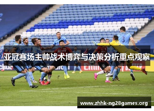 亚冠赛场主帅战术博弈与决策分析重点观察
