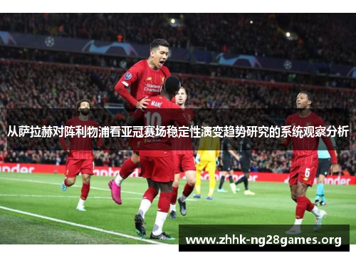 从萨拉赫对阵利物浦看亚冠赛场稳定性演变趋势研究的系统观察分析