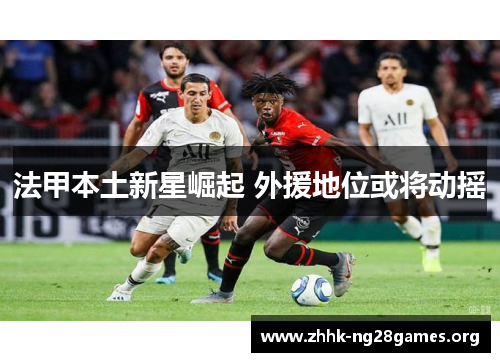法甲本土新星崛起 外援地位或将动摇