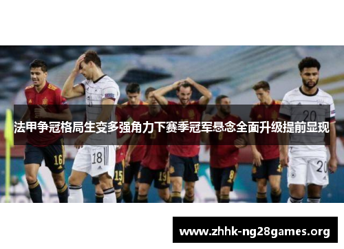 法甲争冠格局生变多强角力下赛季冠军悬念全面升级提前显现