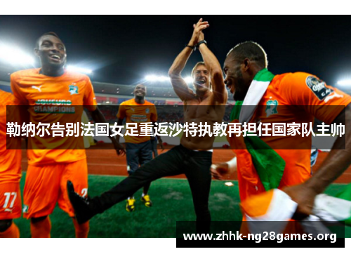 勒纳尔告别法国女足重返沙特执教再担任国家队主帅