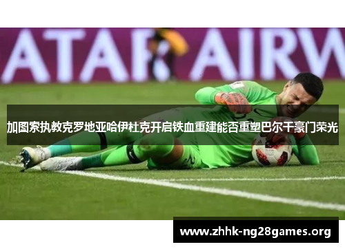 加图索执教克罗地亚哈伊杜克开启铁血重建能否重塑巴尔干豪门荣光