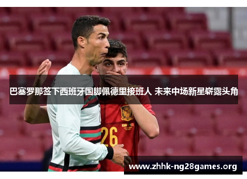 巴塞罗那签下西班牙国脚佩德里接班人 未来中场新星崭露头角