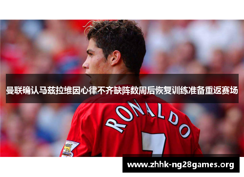 曼联确认马兹拉维因心律不齐缺阵数周后恢复训练准备重返赛场