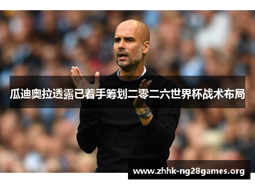 瓜迪奥拉透露已着手筹划二零二六世界杯战术布局